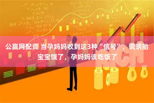 公赢网配资 当孕妈妈收到这3种“信号”，说明胎宝宝饿了，孕妈妈该吃饭了