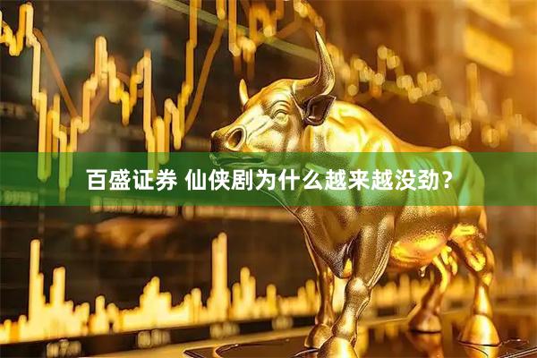 百盛证券 仙侠剧为什么越来越没劲？
