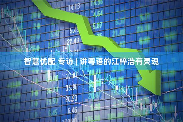 智慧优配 专访 | 讲粤语的江梓浩有灵魂