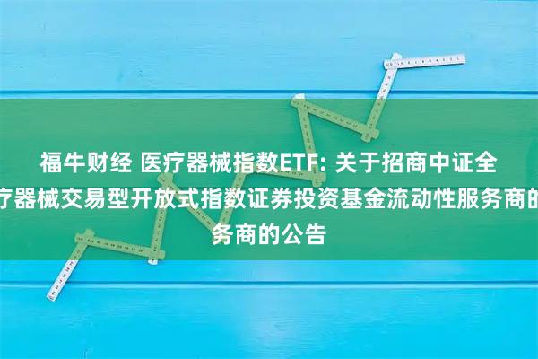 福牛财经 医疗器械指数ETF: 关于招商中证全指医疗器械交易型开放式指数证券投资基金流动性服务商的公告