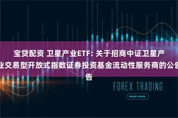 宝贷配资 卫星产业ETF: 关于招商中证卫星产业交易型开放式指数证券投资基金流动性服务商的公告