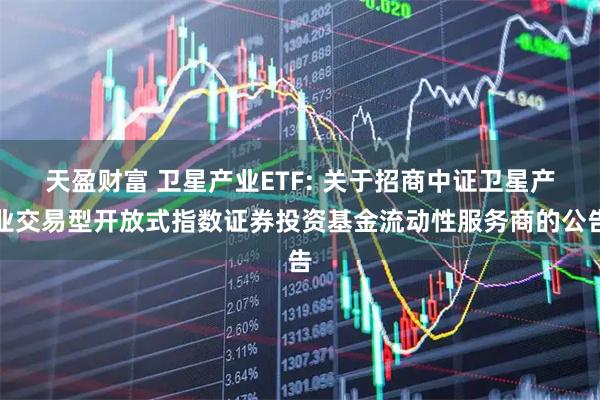 天盈财富 卫星产业ETF: 关于招商中证卫星产业交易型开放式指数证券投资基金流动性服务商的公告