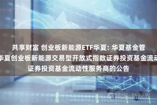 共享财富 创业板新能源ETF华夏: 华夏基金管理有限公司关于华夏创业板新能源交易型开放式指数证券投资基金流动性服务商的公告