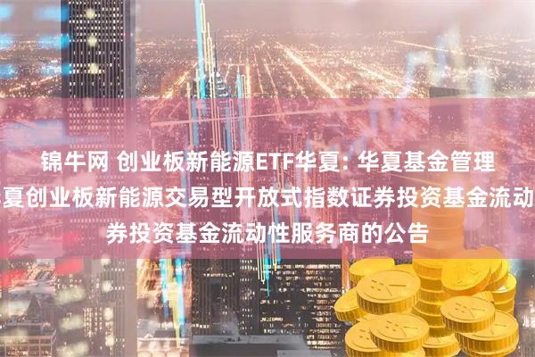 锦牛网 创业板新能源ETF华夏: 华夏基金管理有限公司关于华夏创业板新能源交易型开放式指数证券投资基金流动性服务商的公告