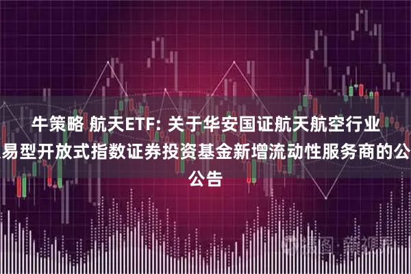 牛策略 航天ETF: 关于华安国证航天航空行业交易型开放式指数证券投资基金新增流动性服务商的公告