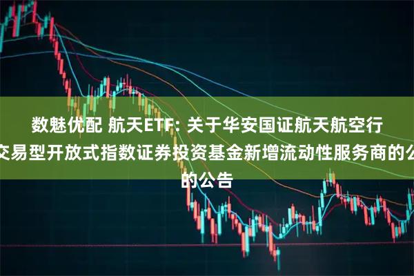 数魅优配 航天ETF: 关于华安国证航天航空行业交易型开放式指数证券投资基金新增流动性服务商的公告