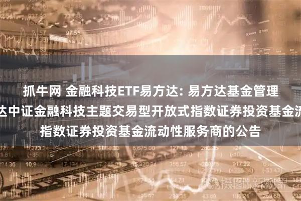 抓牛网 金融科技ETF易方达: 易方达基金管理有限公司关于易方达中证金融科技主题交易型开放式指数证券投资基金流动性服务商的公告