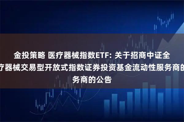 金投策略 医疗器械指数ETF: 关于招商中证全指医疗器械交易型开放式指数证券投资基金流动性服务商的公告