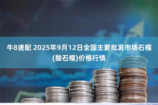 牛8速配 2025年9月12日全国主要批发市场石榴(酸石榴)价格行情
