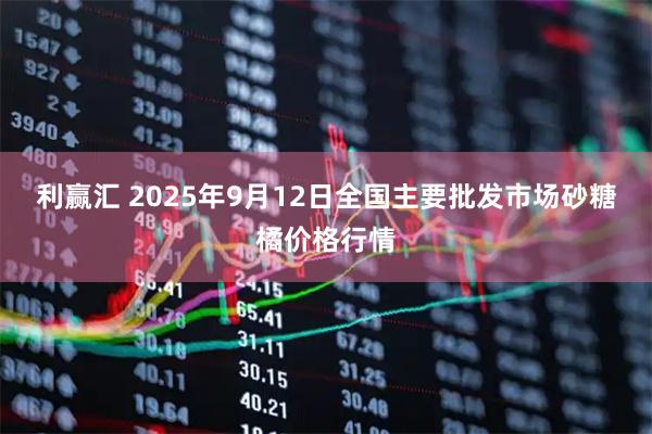 利赢汇 2025年9月12日全国主要批发市场砂糖橘价格行情