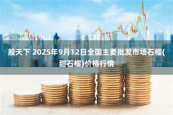 股天下 2025年9月12日全国主要批发市场石榴(甜石榴)价格行情