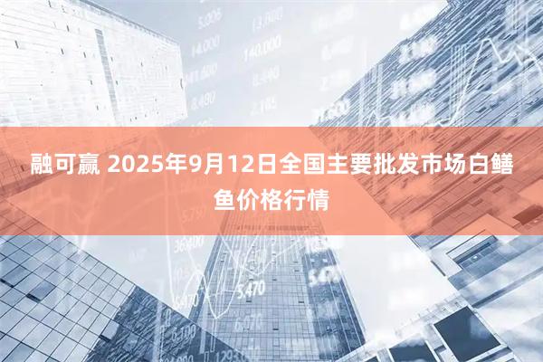 融可赢 2025年9月12日全国主要批发市场白鳝鱼价格行情