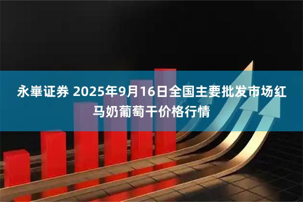 永崋证券 2025年9月16日全国主要批发市场红马奶葡萄干价格行情