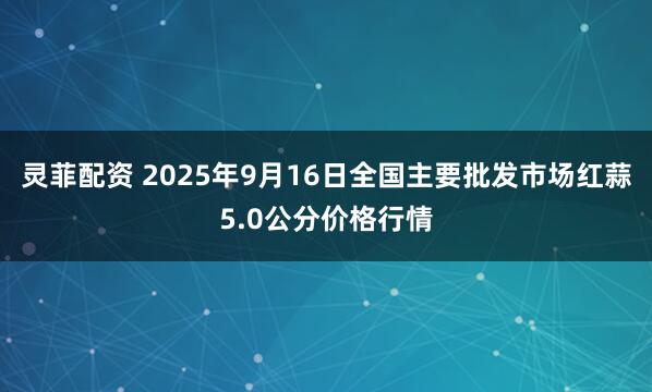 灵菲配资 2025年9月16日全国主要批发市场红蒜5.0公分价格行情