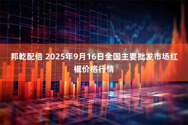邦乾配倍 2025年9月16日全国主要批发市场红椒价格行情