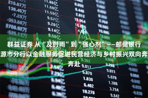 群益证券 从“及时雨”到“强心剂”——邮储银行河源市分行以金融服务促进民营经济与乡村振兴双向奔赴