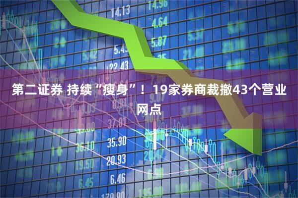 第二证券 持续“瘦身”！19家券商裁撤43个营业网点