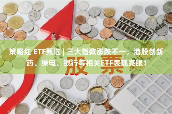策略红 ETF甄选 | 三大指数涨跌不一，港股创新药、绿电、银行等相关ETF表现亮眼！