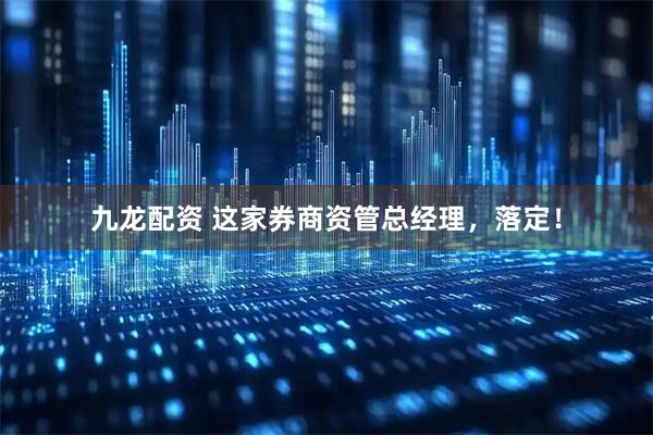 九龙配资 这家券商资管总经理，落定！