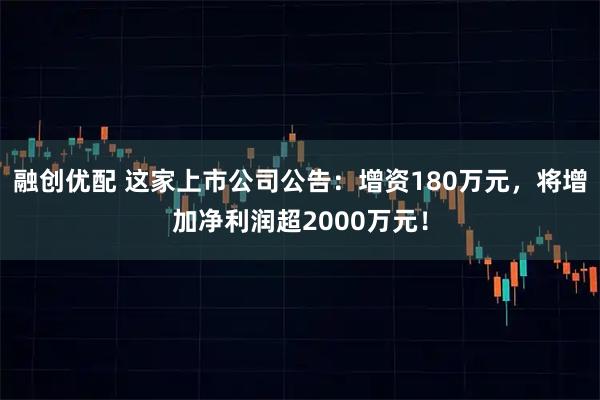 融创优配 这家上市公司公告：增资180万元，将增加净利润超2000万元！