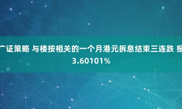 广证策略 与楼按相关的一个月港元拆息结束三连跌 报3.60101%