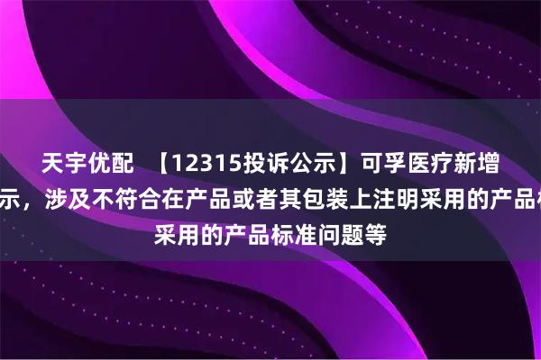 天宇优配  【12315投诉公示】可孚医疗新增4件投诉公示，涉及不符合在产品或者其包装上注明采用的产品标准问题等