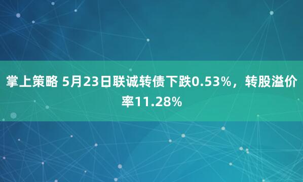 掌上策略 5月23日联诚转债下跌0.53%，转股溢价率11.28%