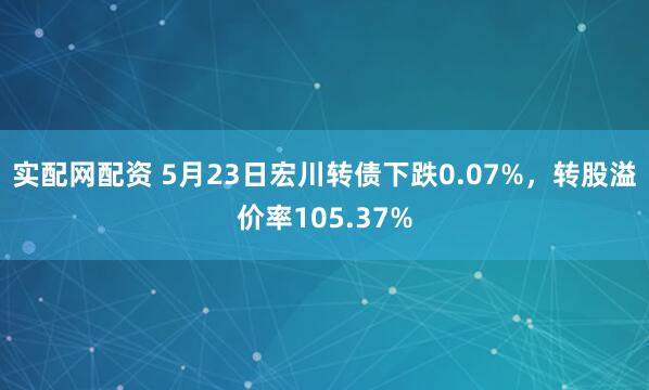 实配网配资 5月23日宏川转债下跌0.07%，转股溢价率105.37%