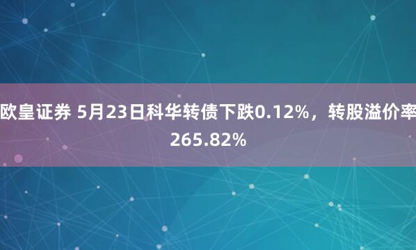 欧皇证券 5月23日科华转债下跌0.12%，转股溢价率265.82%