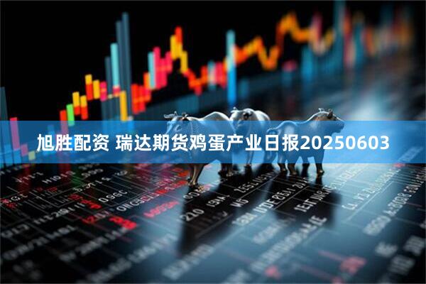 旭胜配资 瑞达期货鸡蛋产业日报20250603