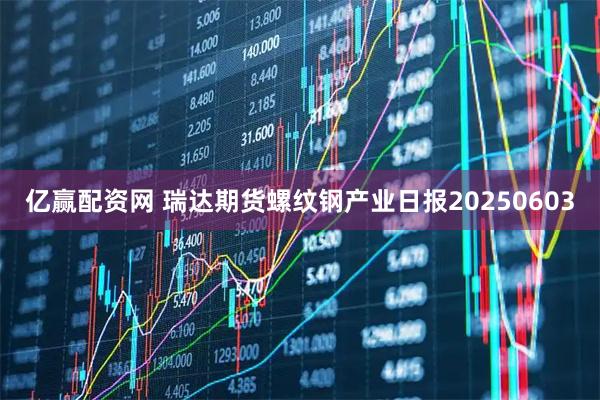 亿赢配资网 瑞达期货螺纹钢产业日报20250603