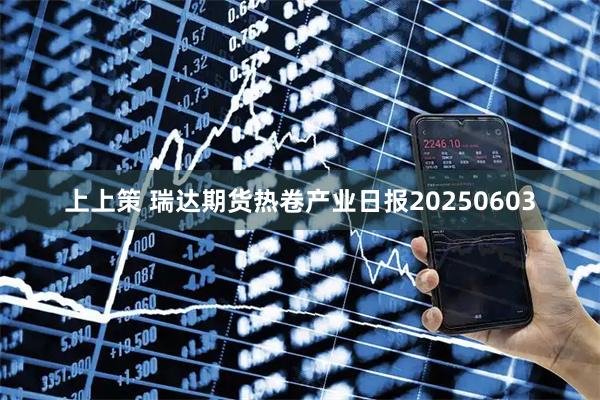 上上策 瑞达期货热卷产业日报20250603