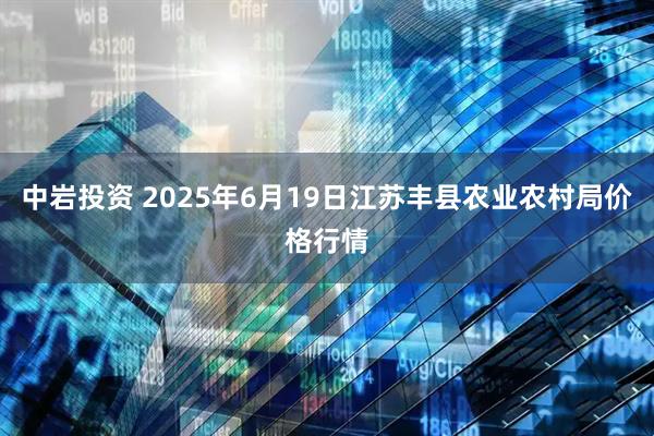 中岩投资 2025年6月19日江苏丰县农业农村局价格行情