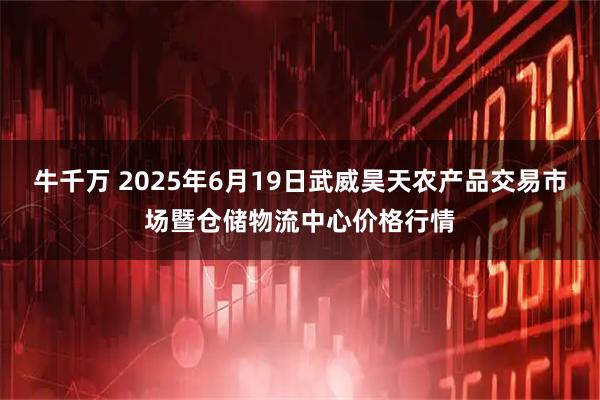 牛千万 2025年6月19日武威昊天农产品交易市场暨仓储物流中心价格行情