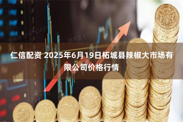 仁信配资 2025年6月19日柘城县辣椒大市场有限公司价格行情