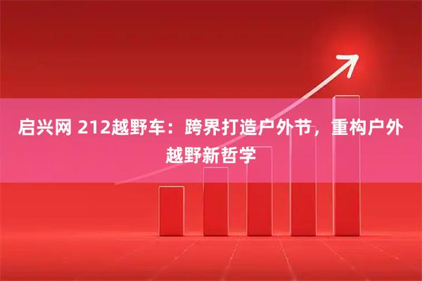 启兴网 212越野车：跨界打造户外节，重构户外越野新哲学