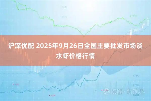 沪深优配 2025年9月26日全国主要批发市场淡水虾价格行情