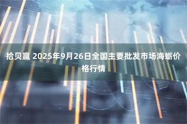 拾贝赢 2025年9月26日全国主要批发市场海蛎价格行情