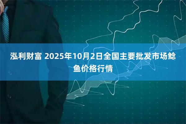 泓利财富 2025年10月2日全国主要批发市场鲶鱼价格行情