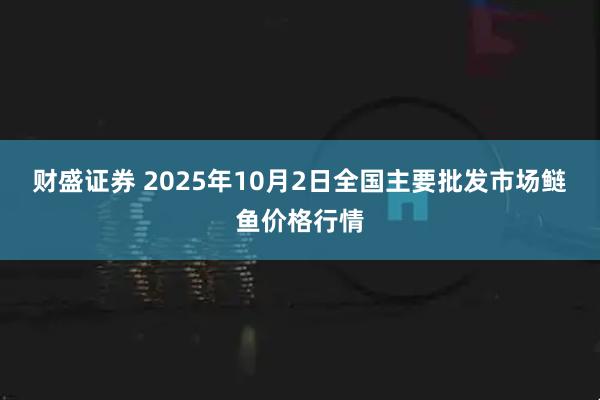 财盛证券 2025年10月2日全国主要批发市场鲢鱼价格行情
