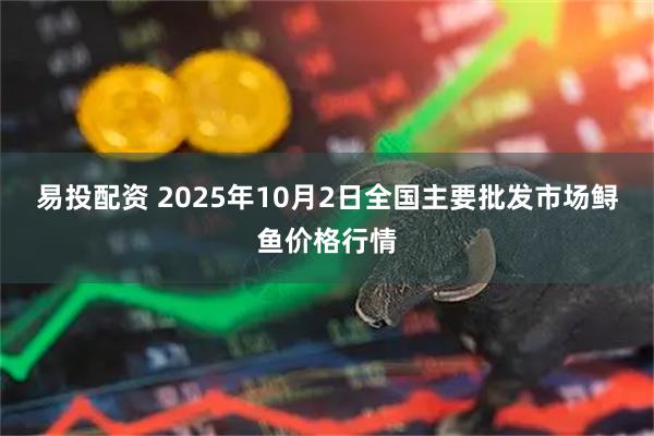 易投配资 2025年10月2日全国主要批发市场鲟鱼价格行情