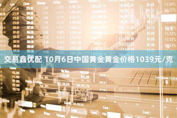 交易鑫优配 10月6日中国黄金黄金价格1039元/克