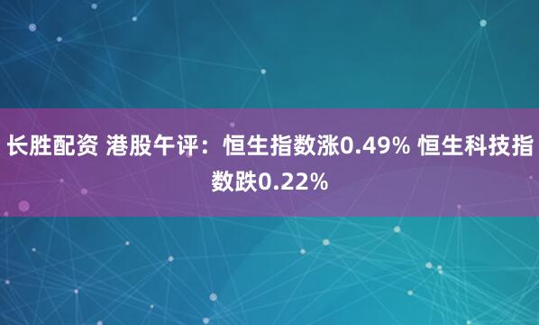 长胜配资 港股午评：恒生指数涨0.49% 恒生科技指数跌0.22%