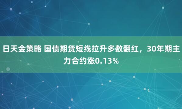 日天金策略 国债期货短线拉升多数翻红，30年期主力合约涨0.13%