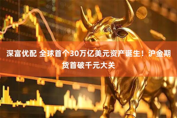 深富优配 全球首个30万亿美元资产诞生！沪金期货首破千元大关