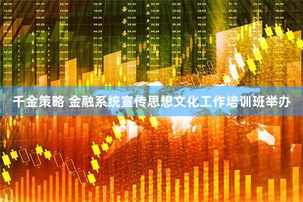 千金策略 金融系统宣传思想文化工作培训班举办