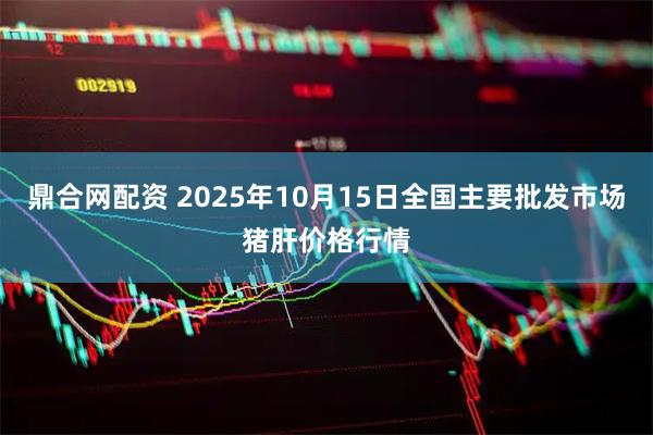 鼎合网配资 2025年10月15日全国主要批发市场猪肝价格行情