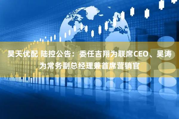 昊天优配 陆控公告：委任吉翔为联席CEO、吴涛为常务副总经理兼首席营销官