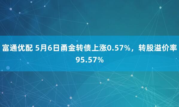 富通优配 5月6日甬金转债上涨0.57%，转股溢价率95.57%