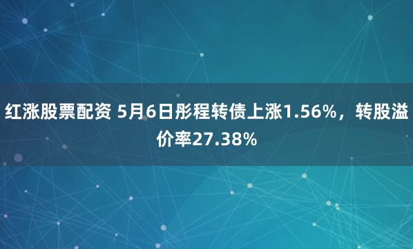 红涨股票配资 5月6日彤程转债上涨1.56%，转股溢价率27.38%